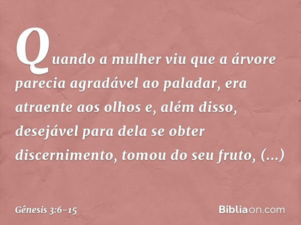 Quando a mulher viu que a árvore parecia agradável ao paladar, era atraente aos olhos e, além disso, desejável para dela se obter discernimento, tomou do seu fr