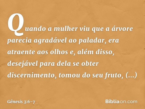 Quando a mulher viu que a árvore parecia agradável ao paladar, era atraente aos olhos e, além disso, desejável para dela se obter discernimento, tomou do seu fr