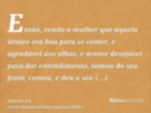 Então, vendo a mulher que aquela árvore era boa para se comer, e agradável aos olhos, e árvore desejável para dar entendimento, tomou do seu fruto, comeu, e deu