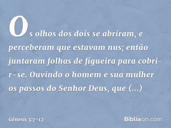 Os olhos dos dois se abriram, e perceberam que estavam nus; então juntaram folhas de figueira para cobri­r-se. Ouvindo o homem e sua mulher os passos do Senhor 