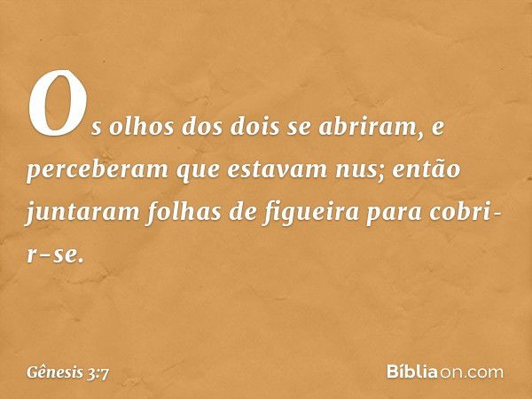 Os olhos dos dois se abriram, e perceberam que estavam nus; então juntaram folhas de figueira para cobri­r-se. -- Gênesis 3:7