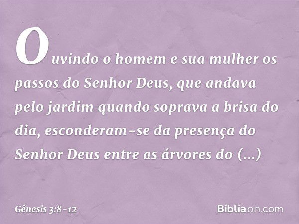 Ouvindo o homem e sua mulher os passos do Senhor Deus, que andava pelo jardim quando soprava a brisa do dia, esconderam-se da presença do Senhor Deus entre as á