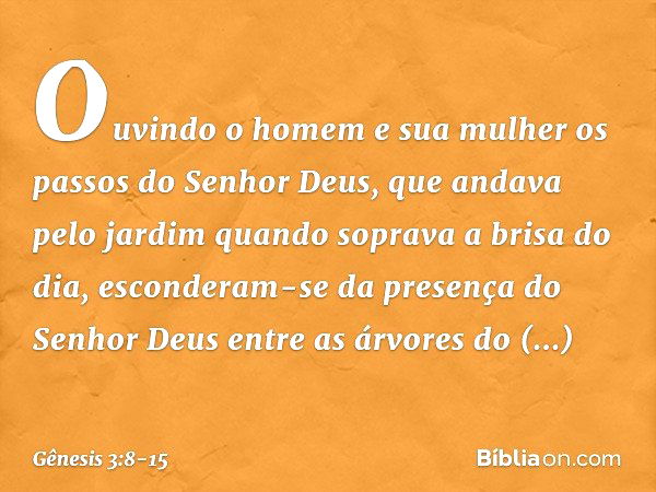 Ouvindo o homem e sua mulher os passos do Senhor Deus, que andava pelo jardim quando soprava a brisa do dia, esconderam-se da presença do Senhor Deus entre as á