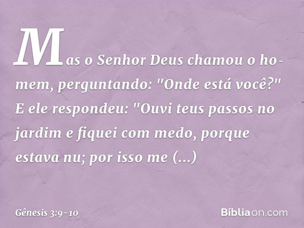 Mas o Senhor Deus chamou o ho­mem, perguntando: "Onde está você?" E ele respondeu: "Ouvi teus passos no jardim e fiquei com medo, porque estava nu; por isso me 