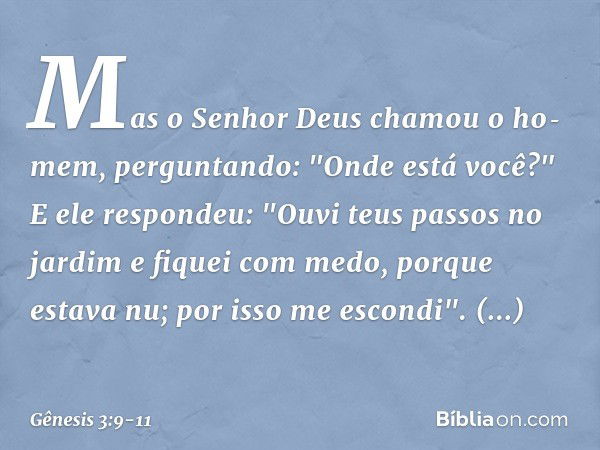 Mas o Senhor Deus chamou o ho­mem, perguntando: "Onde está você?" E ele respondeu: "Ouvi teus passos no jardim e fiquei com medo, porque estava nu; por isso me 