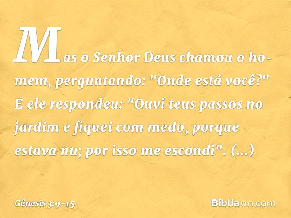 Mas o Senhor Deus chamou o ho­mem, perguntando: "Onde está você?" E ele respondeu: "Ouvi teus passos no jardim e fiquei com medo, porque estava nu; por isso me 