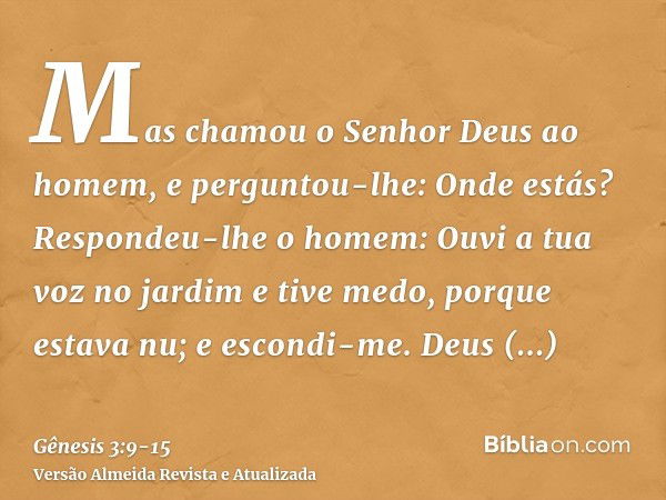 Mas chamou o Senhor Deus ao homem, e perguntou-lhe: Onde estás?Respondeu-lhe o homem: Ouvi a tua voz no jardim e tive medo, porque estava nu; e escondi-me.Deus 