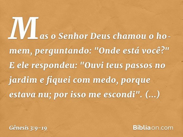 Mas o Senhor Deus chamou o ho­mem, perguntando: "Onde está você?" E ele respondeu: "Ouvi teus passos no jardim e fiquei com medo, porque estava nu; por isso me 