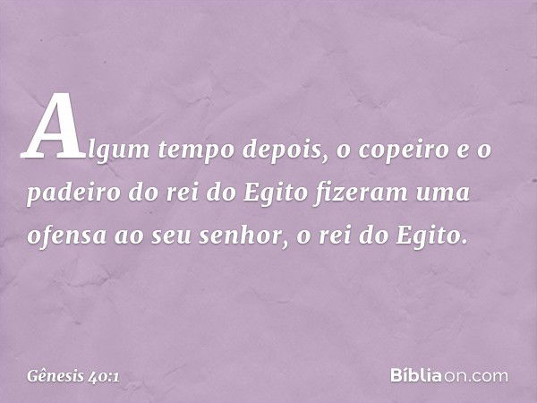 Algum tempo depois, o copeiro e o padeiro do rei do Egito fizeram uma ofensa ao seu senhor, o rei do Egito. -- Gênesis 40:1