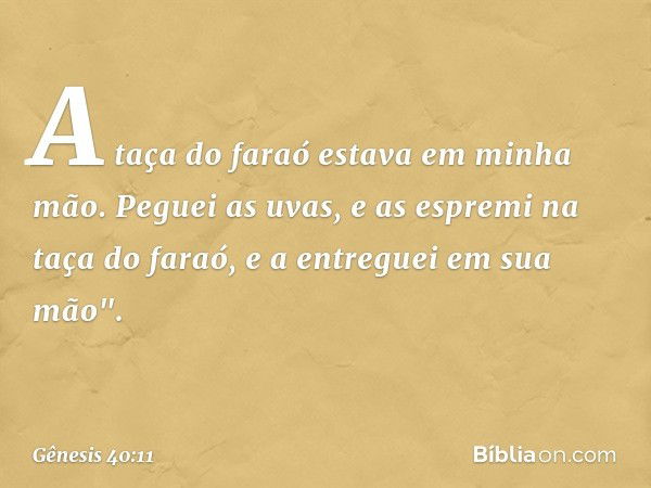 A taça do faraó estava em minha mão. Peguei as uvas, e as espremi na taça do faraó, e a entre­guei em sua mão". -- Gênesis 40:11