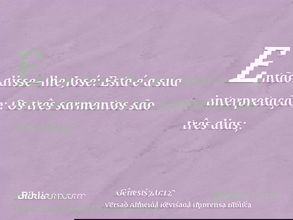 Então disse-lhe José: Esta é a sua interpretação: Os três sarmentos são três dias;
