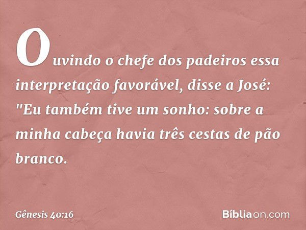 Ouvindo o chefe dos padeiros essa inter­pretação favorável, disse a José: "Eu também tive um sonho: sobre a minha cabeça havia três cestas de pão branco. -- Gên