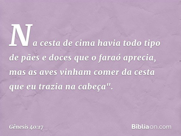 Na cesta de cima havia todo tipo de pães e doces que o faraó aprecia, mas as aves vinham comer da cesta que eu trazia na ca­beça". -- Gênesis 40:17