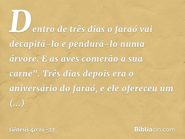 Den­tro de três dias o faraó vai decapitá-lo e pendurá-lo numa árvore. E as aves comerão a sua carne". Três dias depois era o aniversário do faraó, e ele oferec