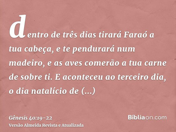 dentro de três dias tirará Faraó a tua cabeça, e te pendurará num madeiro, e as aves comerão a tua carne de sobre ti.E aconteceu ao terceiro dia, o dia natalíci