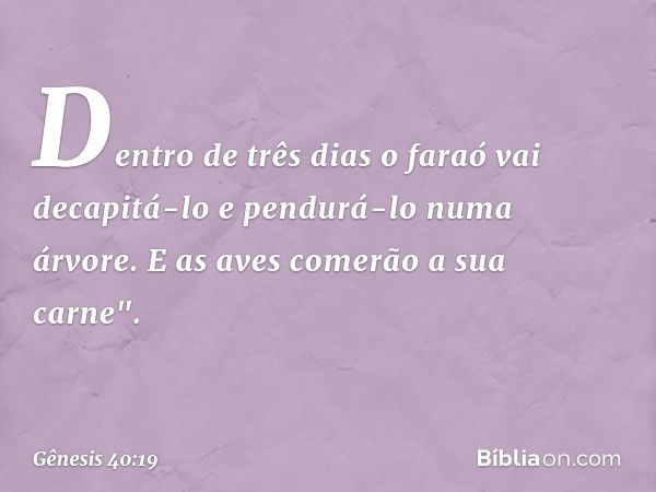 Den­tro de três dias o faraó vai decapitá-lo e pendurá-lo numa árvore. E as aves comerão a sua carne". -- Gênesis 40:19