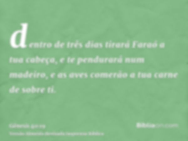 dentro de três dias tirará Faraó a tua cabeça, e te pendurará num madeiro, e as aves comerão a tua carne de sobre ti.