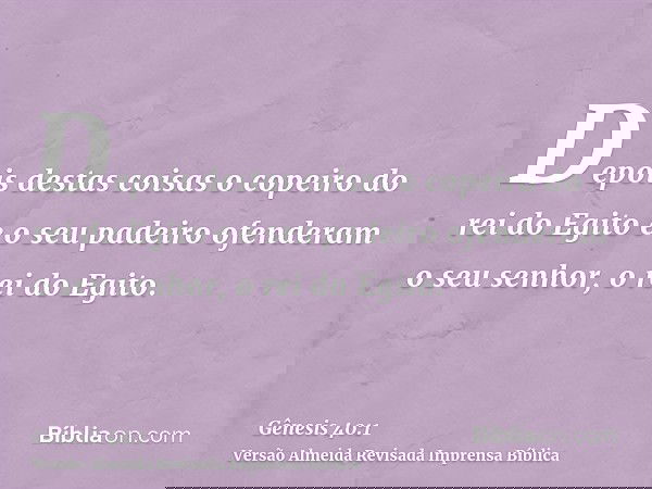 Depois destas coisas o copeiro do rei do Egito e o seu padeiro ofenderam o seu senhor, o rei do Egito.