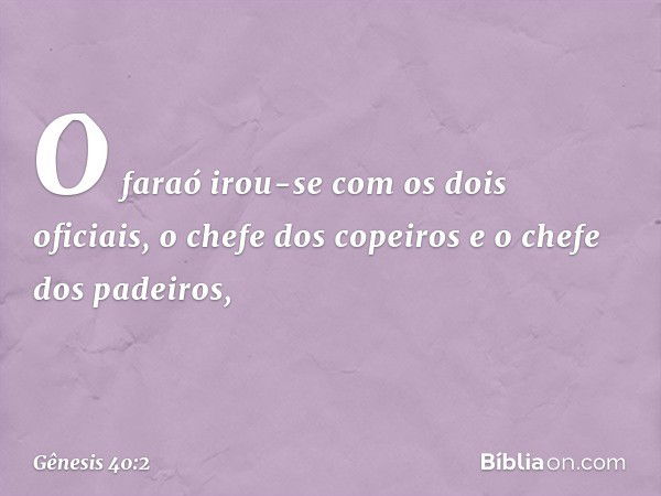 O faraó irou-se com os dois oficiais, o chefe dos copeiros e o chefe dos padei­ros, -- Gênesis 40:2