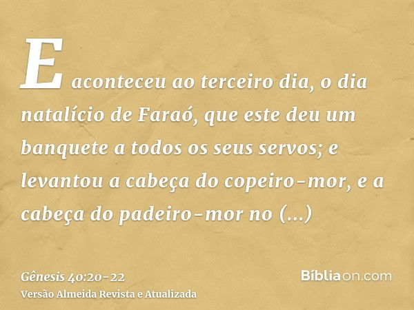 E aconteceu ao terceiro dia, o dia natalício de Faraó, que este deu um banquete a todos os seus servos; e levantou a cabeça do copeiro-mor, e a cabeça do padeir