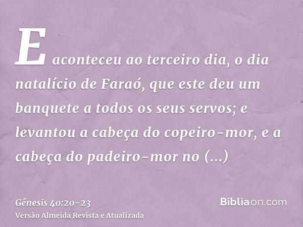 E aconteceu ao terceiro dia, o dia natalício de Faraó, que este deu um banquete a todos os seus servos; e levantou a cabeça do copeiro-mor, e a cabeça do padeir