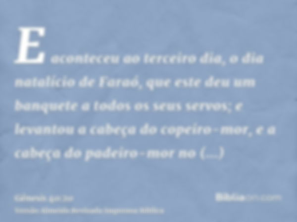 E aconteceu ao terceiro dia, o dia natalício de Faraó, que este deu um banquete a todos os seus servos; e levantou a cabeça do copeiro-mor, e a cabeça do padeir