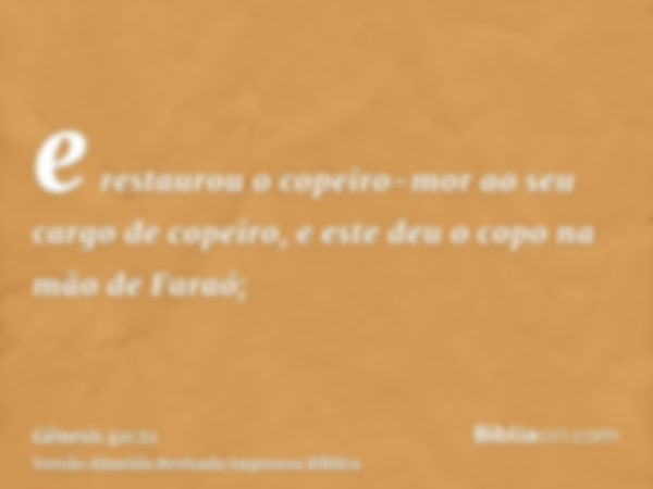 e restaurou o copeiro-mor ao seu cargo de copeiro, e este deu o copo na mão de Faraó;