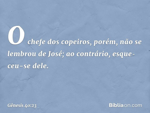 O chefe dos copeiros, porém, não se lembrou de José; ao contrário, esque­ceu-se dele. -- Gênesis 40:23