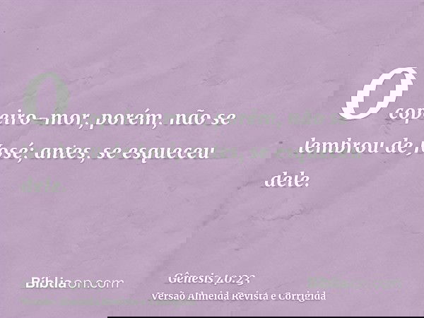 O copeiro-mor, porém, não se lembrou de José; antes, se esqueceu dele.