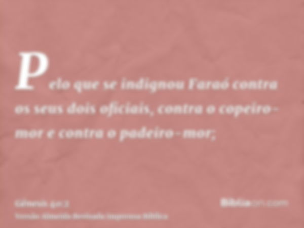 Pelo que se indignou Faraó contra os seus dois oficiais, contra o copeiro-mor e contra o padeiro-mor;