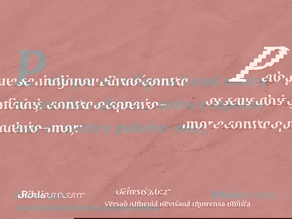 Pelo que se indignou Faraó contra os seus dois oficiais, contra o copeiro-mor e contra o padeiro-mor;