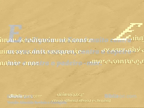 E indignou-se Faraó muito contra os seus dois eunucos, contra o copeiro-mor e contra o padeiro-mor.