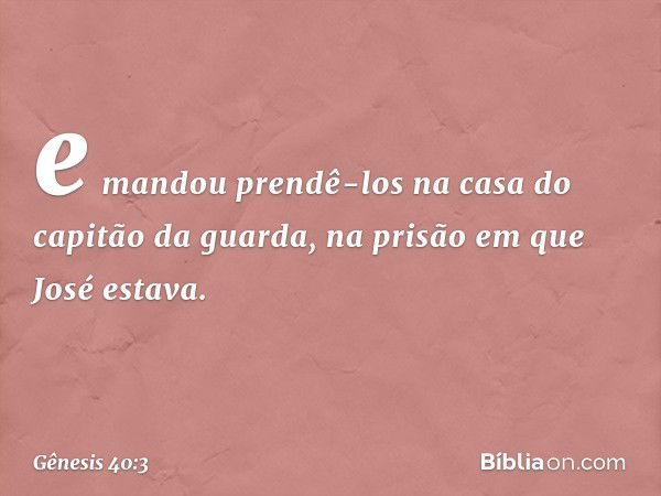 e mandou prendê-los na casa do capitão da guarda, na pri­são em que José estava. -- Gênesis 40:3