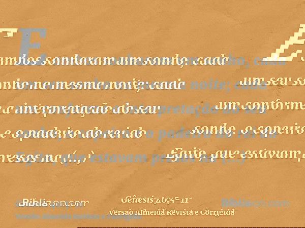 E ambos sonharam um sonho, cada um seu sonho na mesma noite; cada um conforme a interpretação do seu sonho, o copeiro e o padeiro do rei do Egito, que estavam p