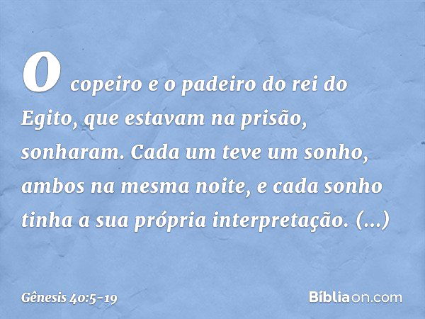 o copeiro e o padeiro do rei do Egito, que estavam na prisão, sonharam. Cada um teve um sonho, ambos na mesma noite, e cada sonho tinha a sua própria interpreta