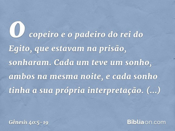 o copeiro e o padeiro do rei do Egito, que estavam na prisão, sonharam. Cada um teve um sonho, ambos na mesma noite, e cada sonho tinha a sua própria interpreta