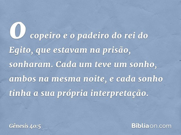 o copeiro e o padeiro do rei do Egito, que estavam na prisão, sonharam. Cada um teve um sonho, ambos na mesma noite, e cada sonho tinha a sua própria interpreta