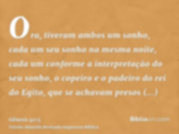 Ora, tiveram ambos um sonho, cada um seu sonho na mesma noite, cada um conforme a interpretação do seu sonho, o copeiro e o padeiro do rei do Egito, que se acha