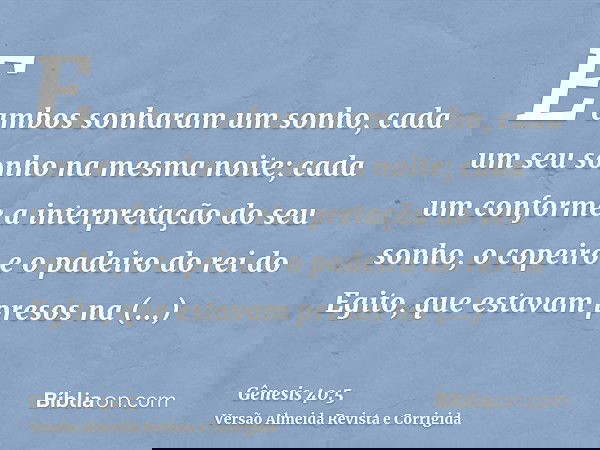E ambos sonharam um sonho, cada um seu sonho na mesma noite; cada um conforme a interpretação do seu sonho, o copeiro e o padeiro do rei do Egito, que estavam p