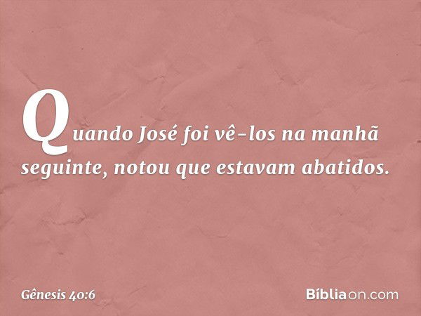 Quando José foi vê-los na manhã seguin­te, notou que estavam abati­dos. -- Gênesis 40:6