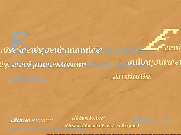 E veio José a eles pela manhã e olhou para eles, e eis que estavam turbados.