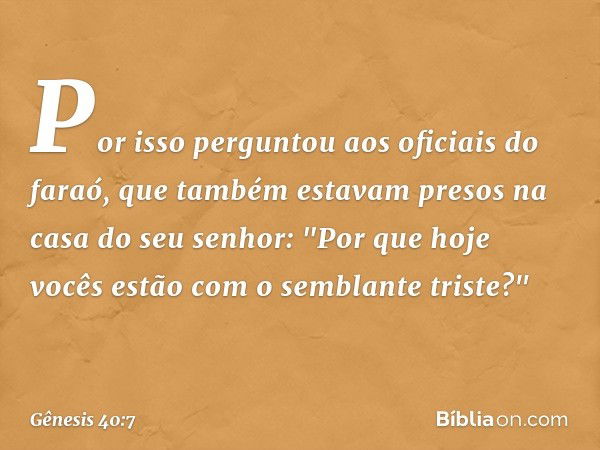 Por isso per­guntou aos oficiais do faraó, que também esta­vam presos na casa do seu senhor: "Por que hoje vocês estão com o semblante triste?" -- Gênesis 40:7