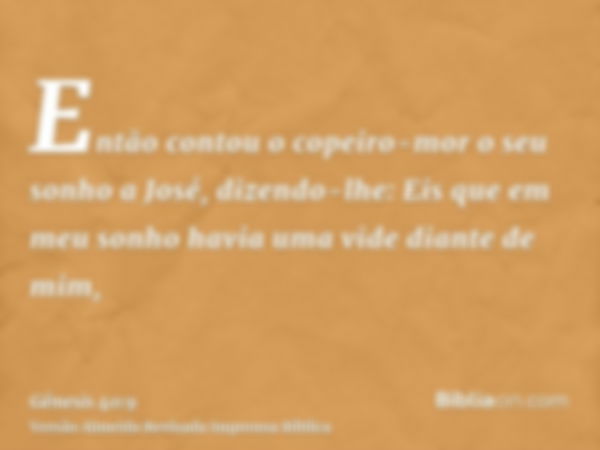 Então contou o copeiro-mor o seu sonho a José, dizendo-lhe: Eis que em meu sonho havia uma vide diante de mim,