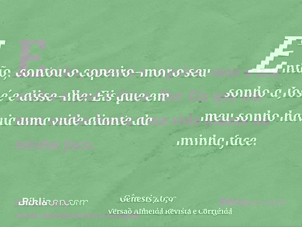 Então, contou o copeiro-mor o seu sonho a José e disse-lhe: Eis que em meu sonho havia uma vide diante da minha face.