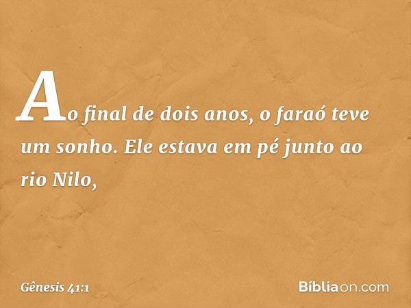 Ao final de dois anos, o faraó teve um sonho. Ele estava em pé junto ao rio Nilo, -- Gênesis 41:1