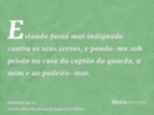 Estando faraó mui indignado contra os seus servos, e pondo-me sob prisão na casa do captão da guarda, a mim e ao padeiro-mor.