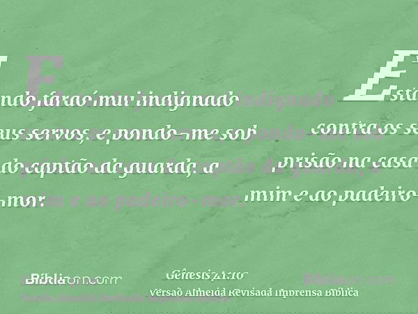 Estando faraó mui indignado contra os seus servos, e pondo-me sob prisão na casa do captão da guarda, a mim e ao padeiro-mor.