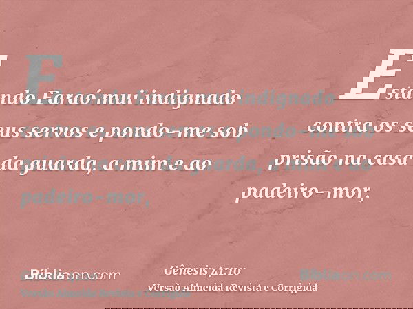 Estando Faraó mui indignado contra os seus servos e pondo-me sob prisão na casa da guarda, a mim e ao padeiro-mor,