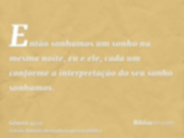 Então sonhamos um sonho na mesma noite, eu e ele, cada um conforme a interpretação do seu sonho sonhamos.