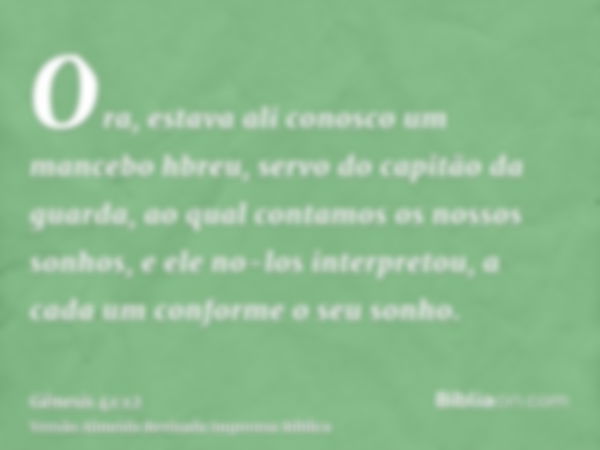 Ora, estava ali conosco um mancebo hbreu, servo do capitão da guarda, ao qual contamos os nossos sonhos, e ele no-los interpretou, a cada um conforme o seu sonh